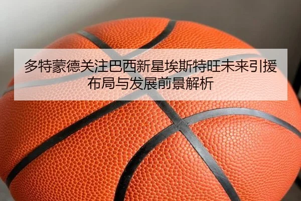 多特蒙德关注巴西新星埃斯特旺未来引援布局与发展前景解析