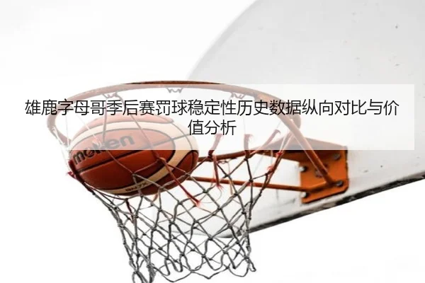 雄鹿字母哥季后赛罚球稳定性历史数据纵向对比与价值分析