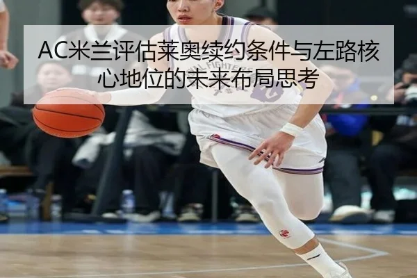 AC米兰评估莱奥续约条件与左路核心地位的未来布局思考