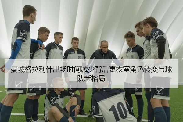 曼城格拉利什出场时间减少背后更衣室角色转变与球队新格局