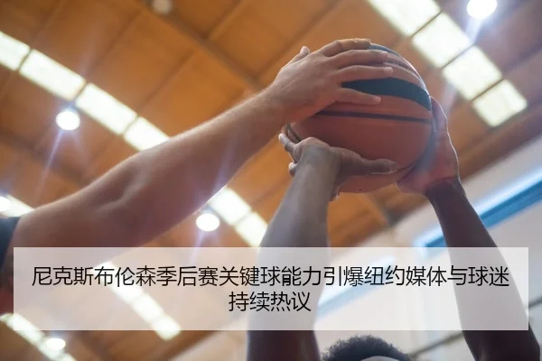 尼克斯布伦森季后赛关键球能力引爆纽约媒体与球迷持续热议
