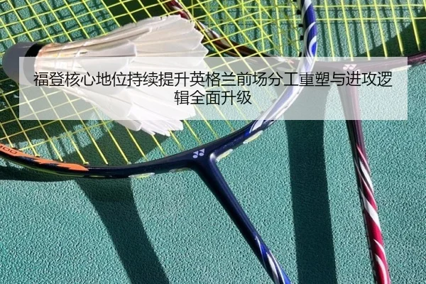 福登核心地位持续提升英格兰前场分工重塑与进攻逻辑全面升级